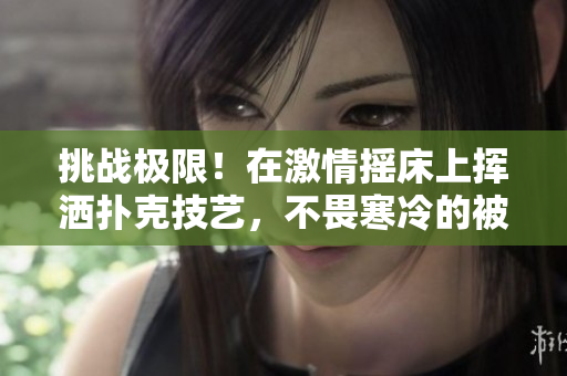 挑战极限！在激情摇床上挥洒扑克技艺，不畏寒冷的被窝束缚