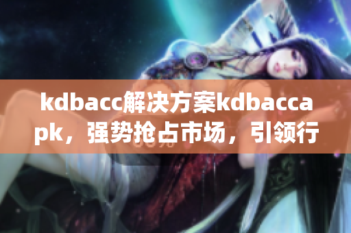 kdbacc解决方案kdbaccapk，强势抢占市场，引领行业潮流