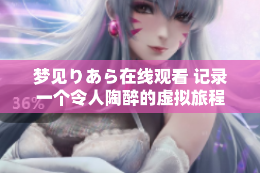 梦见りあら在线观看 记录一个令人陶醉的虚拟旅程