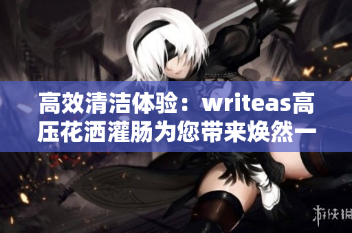 高效清洁体验：writeas高压花洒灌肠为您带来焕然一新的沐浴感受