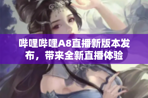 哔哩哔哩A8直播新版本发布，带来全新直播体验