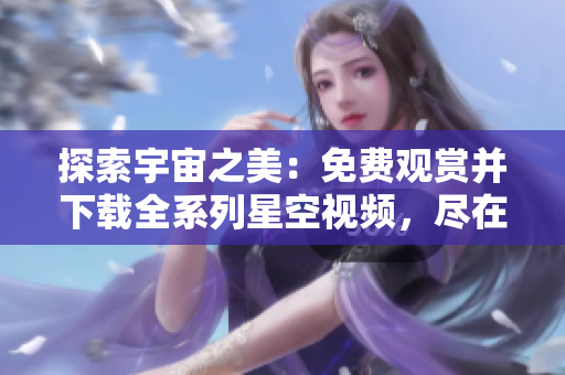 探索宇宙之美：免费观赏并下载全系列星空视频，尽在这里