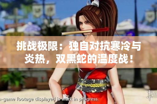挑战极限：独自对抗寒冷与炎热，双黑蛇的温度战！