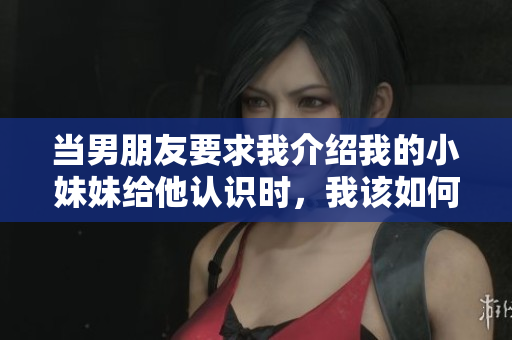 当男朋友要求我介绍我的小妹妹给他认识时，我该如何回应？