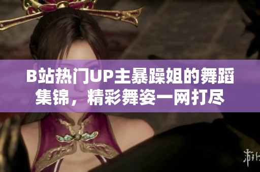 B站热门UP主暴躁姐的舞蹈集锦，精彩舞姿一网打尽