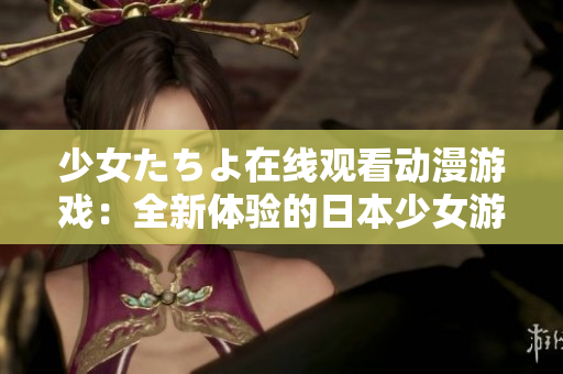 少女たちよ在线观看动漫游戏：全新体验的日本少女游戏精选