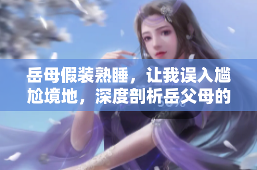 岳母假装熟睡，让我误入尴尬境地，深度剖析岳父母的反应