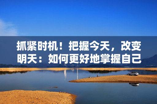 抓紧时机！把握今天，改变明天：如何更好地掌握自己的掌控力