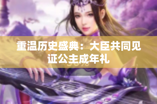 重温历史盛典：大臣共同见证公主成年礼