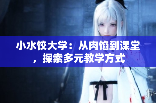 小水饺大学：从肉馅到课堂，探索多元教学方式