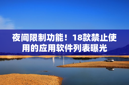 夜间限制功能！18款禁止使用的应用软件列表曝光