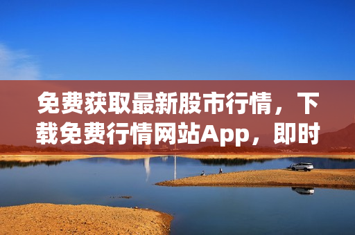 免费获取最新股市行情，下载免费行情网站App，即时查看股票行情变化