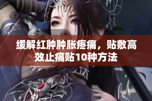 缓解红肿肿胀疼痛，贴敷高效止痛贴10种方法