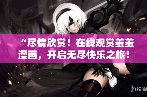 “尽情欣赏！在线观赏羞羞漫画，开启无尽快乐之旅！”