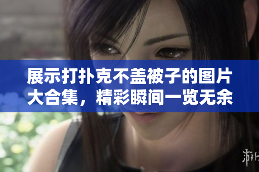展示打扑克不盖被子的图片大合集，精彩瞬间一览无余