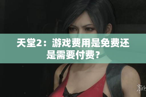 天堂2：游戏费用是免费还是需要付费？