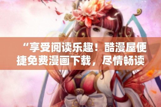 “享受阅读乐趣！酷漫屋便捷免费漫画下载，尽情畅读精彩漫画！”