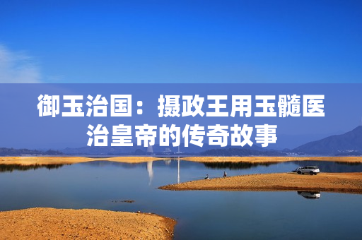 御玉治国：摄政王用玉髓医治皇帝的传奇故事