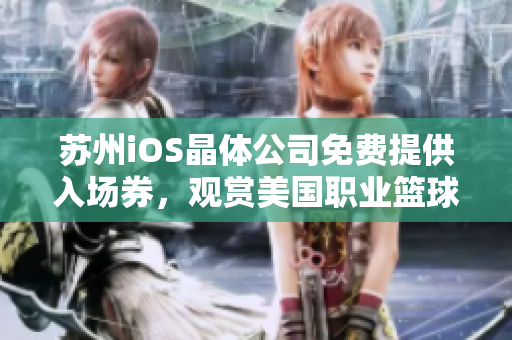 苏州iOS晶体公司免费提供入场券，观赏美国职业篮球联赛NBA