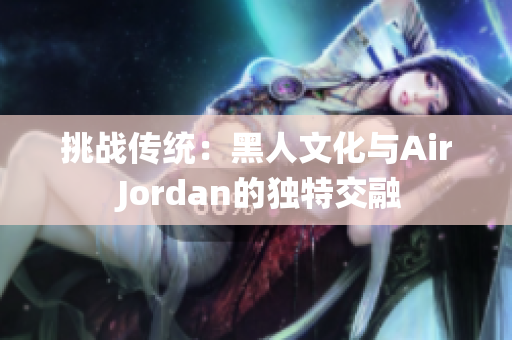 挑战传统：黑人文化与Air Jordan的独特交融