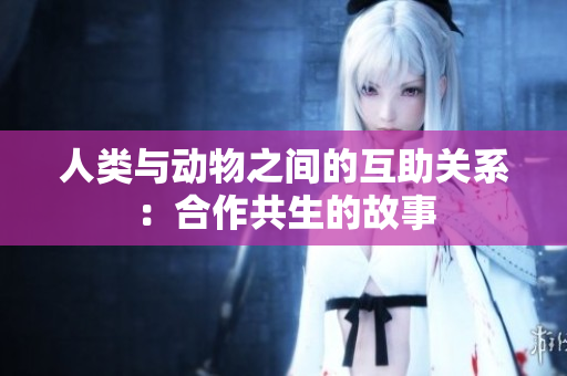 人类与动物之间的互助关系：合作共生的故事