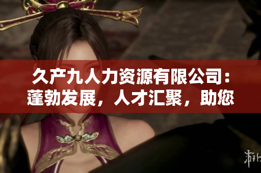 久产九人力资源有限公司：蓬勃发展，人才汇聚，助您事业蒸蒸日上