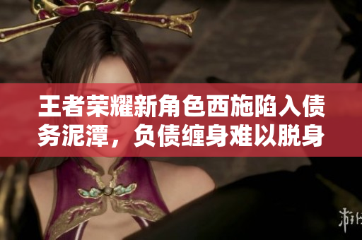 王者荣耀新角色西施陷入债务泥潭，负债缠身难以脱身