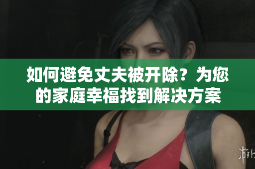 如何避免丈夫被开除？为您的家庭幸福找到解决方案