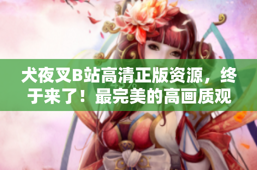 犬夜叉B站高清正版资源，终于来了！最完美的高画质观赏体验！