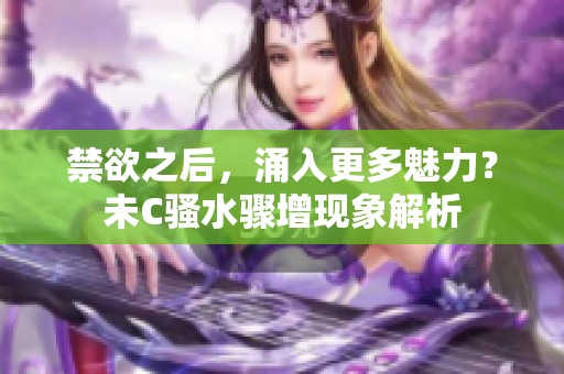 禁欲之后，涌入更多魅力？未C骚水骤增现象解析
