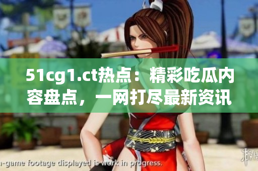 51cg1.ct热点：精彩吃瓜内容盘点，一网打尽最新资讯！
