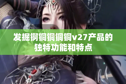 发掘锕铜铜铜铜v27产品的独特功能和特点