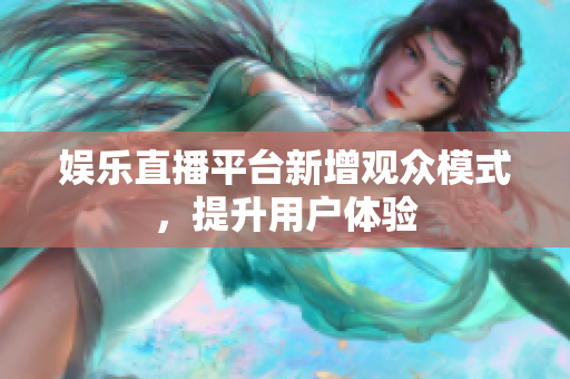 娱乐直播平台新增观众模式，提升用户体验