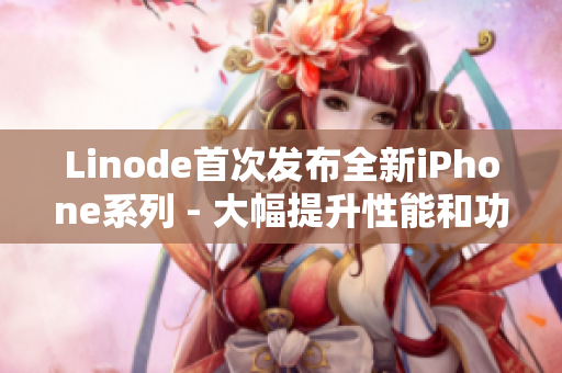 Linode首次发布全新iPhone系列 - 大幅提升性能和功能