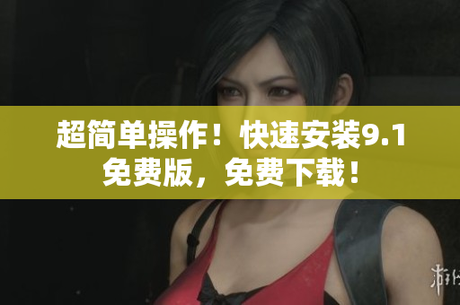 超简单操作！快速安装9.1免费版，免费下载！