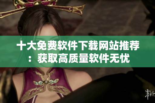 十大免费软件下载网站推荐：获取高质量软件无忧