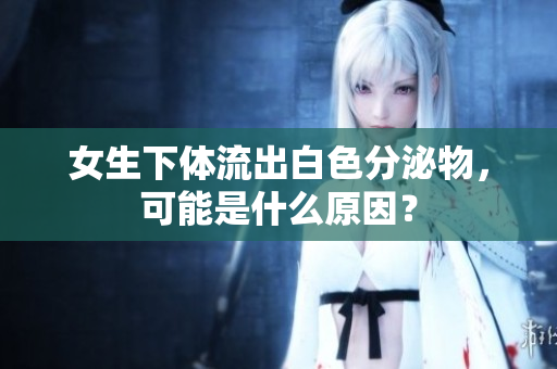 女生下体流出白色分泌物，可能是什么原因？
