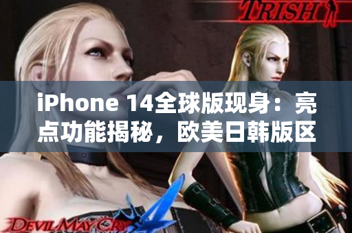 iPhone 14全球版现身：亮点功能揭秘，欧美日韩版区别大揭秘