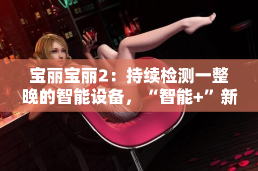 宝丽宝丽2：持续检测一整晚的智能设备，“智能+”新时代的到来