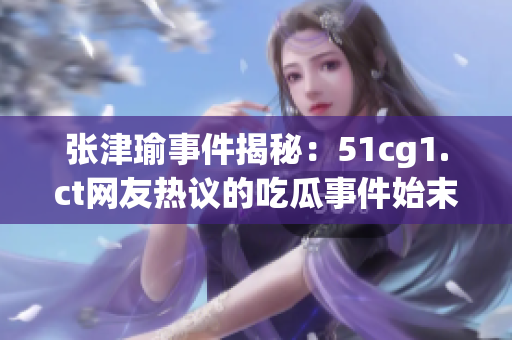 张津瑜事件揭秘：51cg1.ct网友热议的吃瓜事件始末