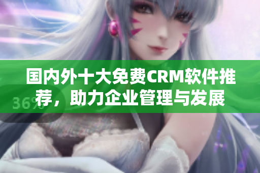 国内外十大免费CRM软件推荐，助力企业管理与发展