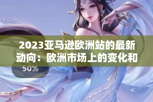 2023亚马逊欧洲站的最新动向：欧洲市场上的变化和趋势