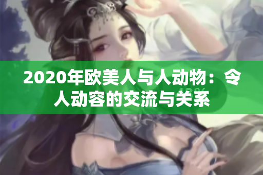 2020年欧美人与人动物：令人动容的交流与关系