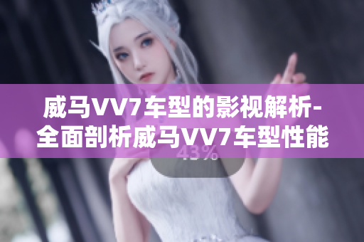 威马VV7车型的影视解析-全面剖析威马VV7车型性能特点