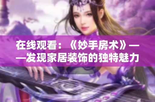 在线观看：《妙手房术》——发现家居装饰的独特魅力