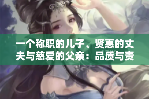 一个称职的儿子、贤惠的丈夫与慈爱的父亲：品质与责任的充分展现