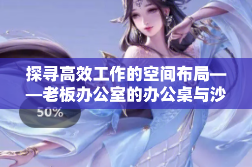探寻高效工作的空间布局——老板办公室的办公桌与沙发巧妙搭配