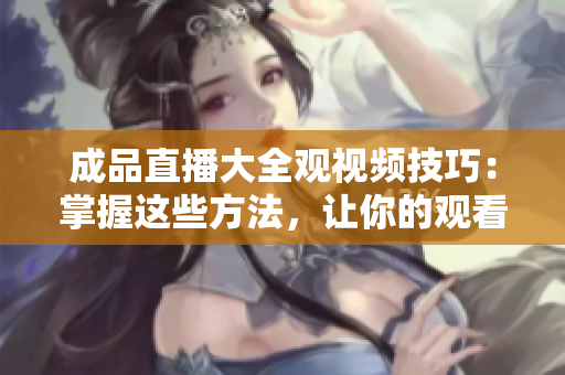 成品直播大全观视频技巧：掌握这些方法，让你的观看更加高效享受