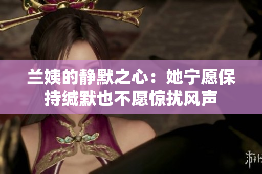 兰姨的静默之心：她宁愿保持缄默也不愿惊扰风声