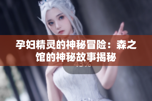 孕妇精灵的神秘冒险：森之馆的神秘故事揭秘
